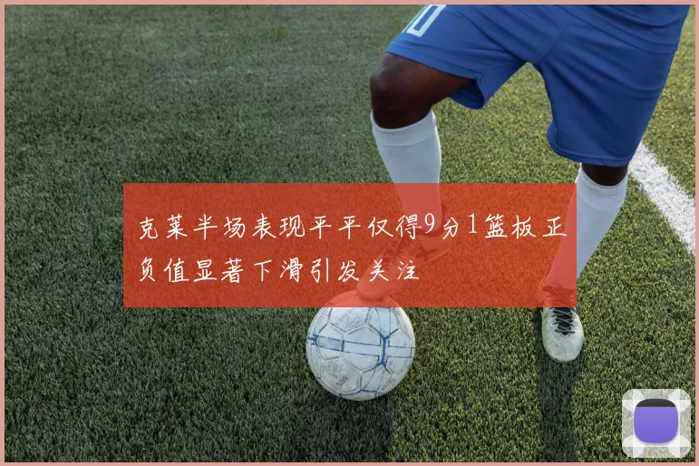 克莱半场表现平平仅得9分1篮板正负值显著下滑引发关注