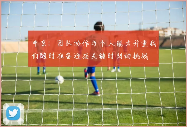 申京：团队协作与个人能力并重我们随时准备迎接关键时刻的挑战