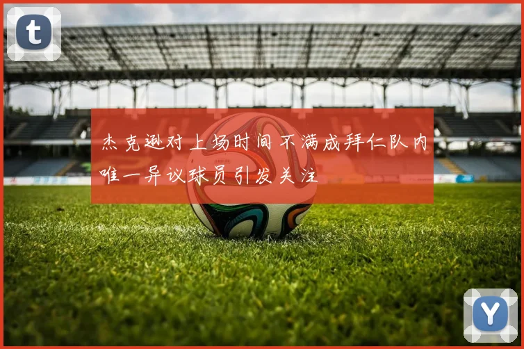 杰克逊对上场时间不满成拜仁队内唯一异议球员引发关注
