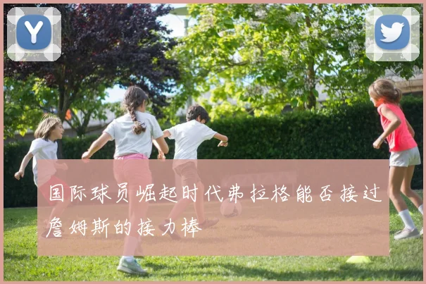 国际球员崛起时代弗拉格能否接过詹姆斯的接力棒