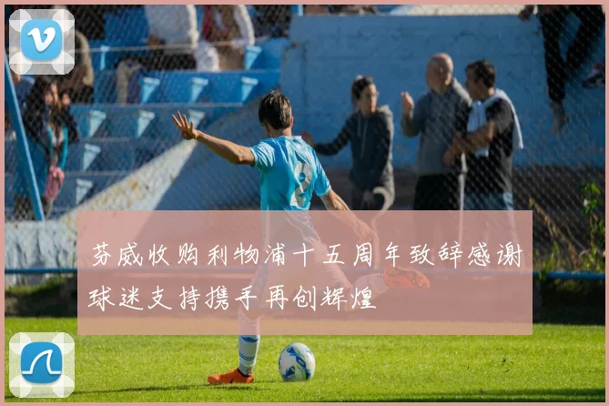 芬威收购利物浦十五周年致辞感谢球迷支持携手再创辉煌