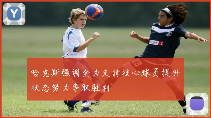 哈克斯强调全力支持核心球员提升状态努力争取胜利