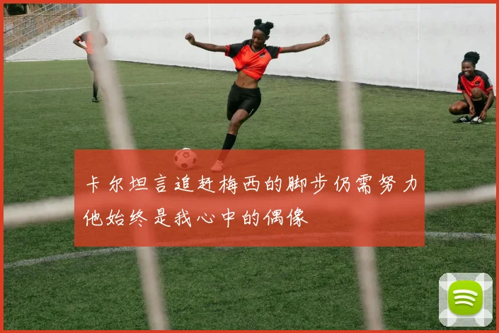 卡尔坦言追赶梅西的脚步仍需努力他始终是我心中的偶像