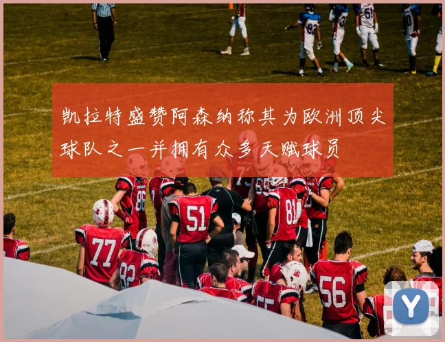 凯拉特盛赞阿森纳称其为欧洲顶尖球队之一并拥有众多天赋球员