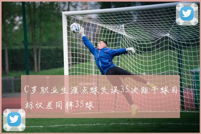 C罗职业生涯点球失误35次距千球目标仅差同样35球