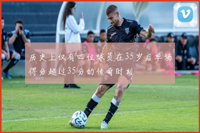 历史上仅有四位球员在35岁后单场得分超过35分的传奇时刻