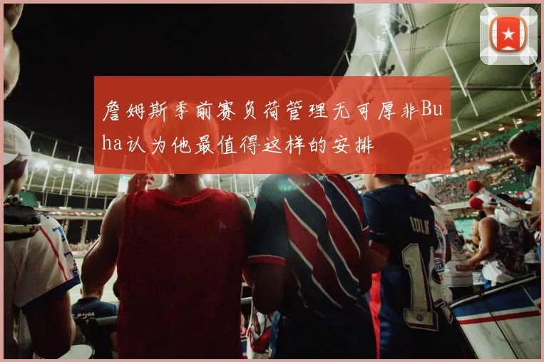 詹姆斯季前赛负荷管理无可厚非Buha认为他最值得这样的安排