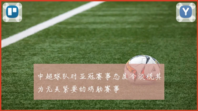 中超球队对亚冠赛事态度冷淡视其为无关紧要的鸡肋赛事