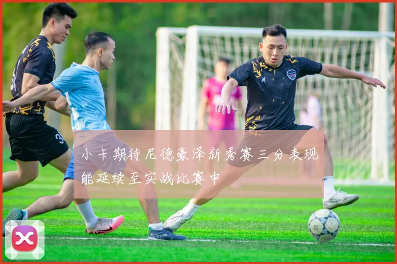 小卡期待尼德豪泽新秀赛三分表现能延续至实战比赛中