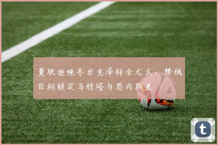 曼联拒绝齐尔克泽转会尤文，锋线目标锁定马特塔与恩内斯里