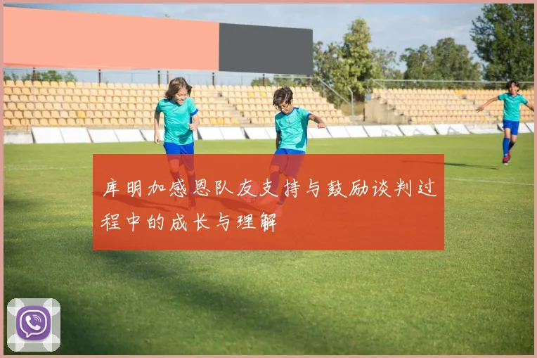 库明加感恩队友支持与鼓励谈判过程中的成长与理解