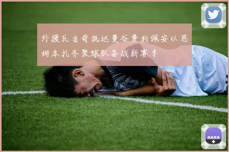 外援瓦吉奇抵达曼谷费利佩安以恩姆本扎齐聚球队备战新赛季