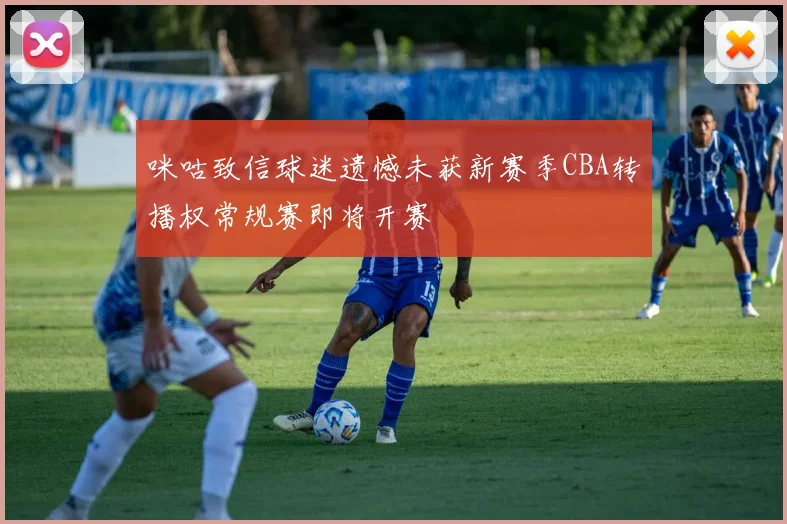 咪咕致信球迷遗憾未获新赛季CBA转播权常规赛即将开赛