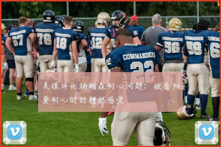 美媒评论杨瀚森耐心问题：被告知要耐心时的糟糕感受