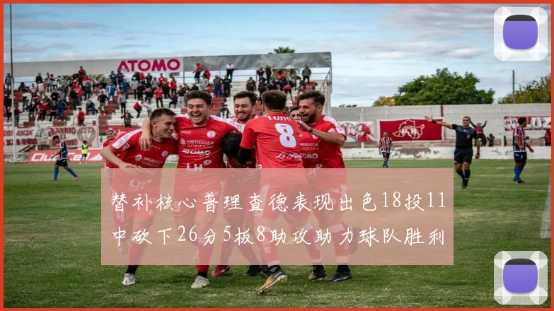 替补核心普理查德表现出色18投11中砍下26分5板8助攻助力球队胜利