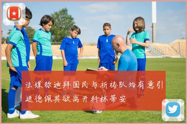 法媒称迪拜国民与祈祷队均有意引进德佩其欲离开科林蒂安