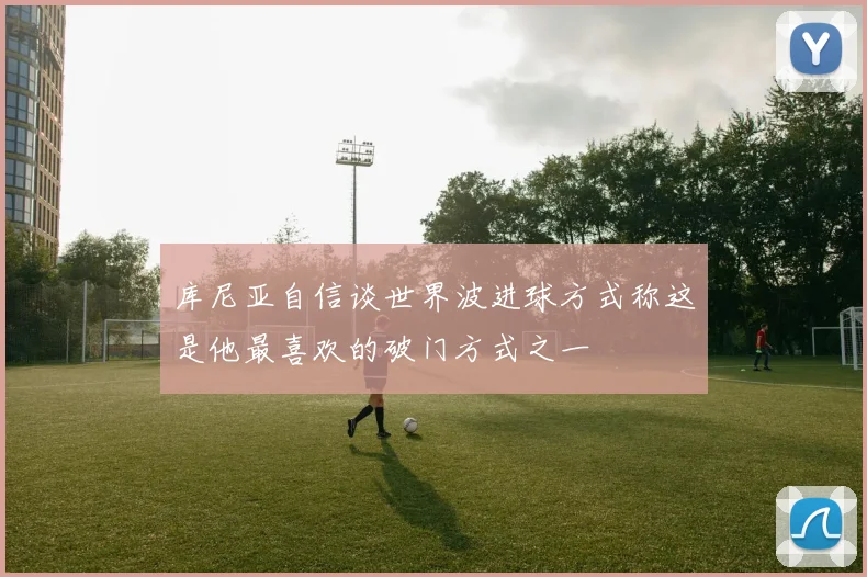 库尼亚自信谈世界波进球方式称这是他最喜欢的破门方式之一