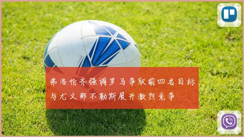 弗洛伦齐强调罗马争取前四名目标与尤文那不勒斯展开激烈竞争