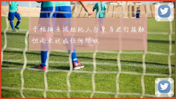 于帕梅卡诺经纪人与皇马进行接触但尚未达成任何协议