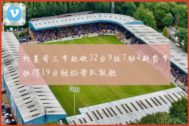 约基奇三节狂砍32分9板7助4断首节独得19分轻松带队取胜