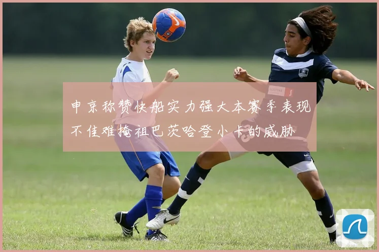 申京称赞快船实力强大本赛季表现不佳难掩祖巴茨哈登小卡的威胁