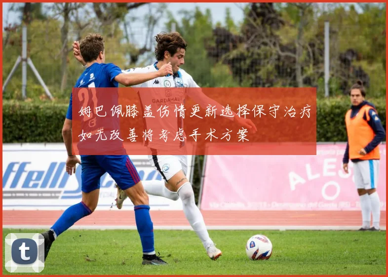 姆巴佩膝盖伤情更新选择保守治疗如无改善将考虑手术方案