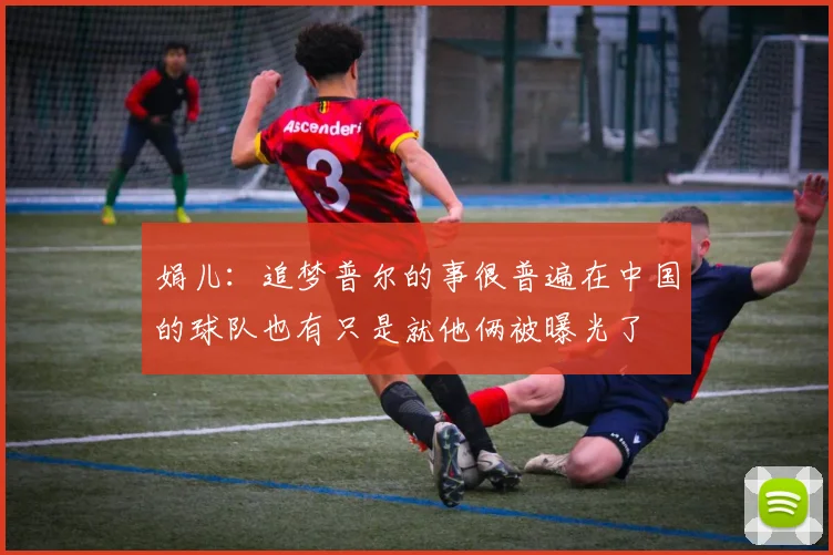 娟儿：追梦普尔的事很普遍在中国的球队也有只是就他俩被曝光了
