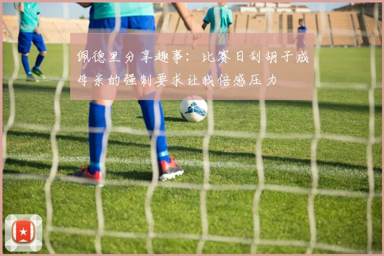 佩德里分享趣事：比赛日刮胡子成母亲的强制要求让我倍感压力