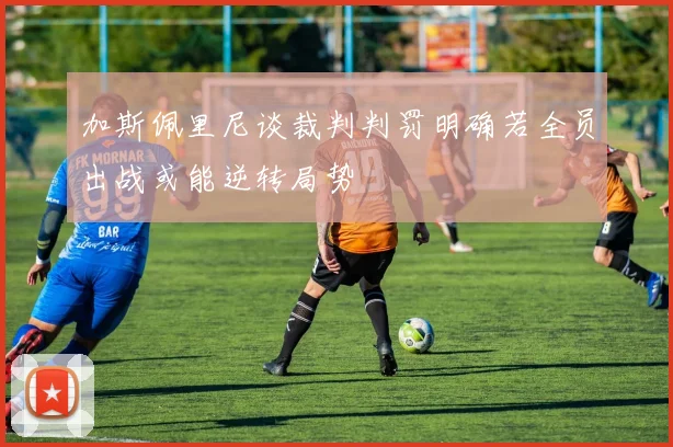 加斯佩里尼谈裁判判罚明确若全员出战或能逆转局势