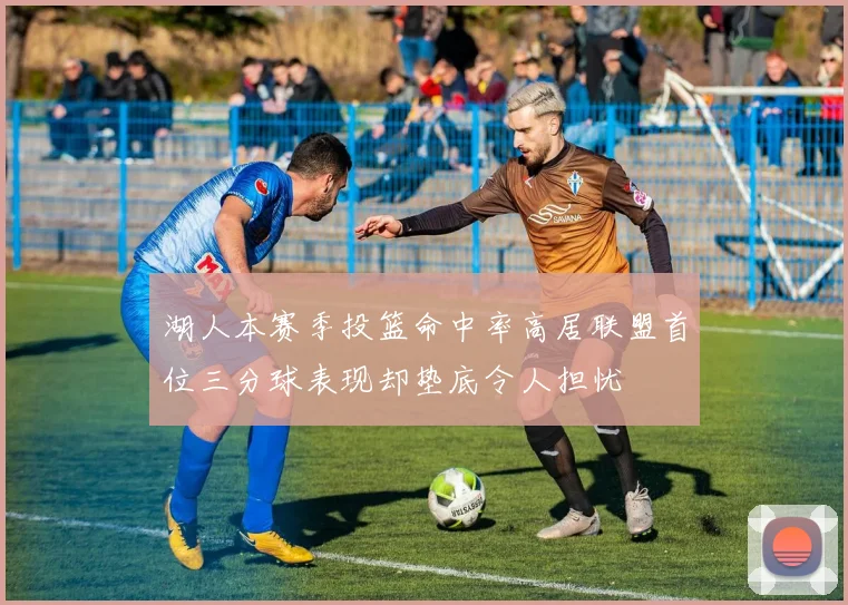 湖人本赛季投篮命中率高居联盟首位三分球表现却垫底令人担忧