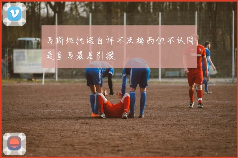 马斯坦托诺自评不及梅西但不认同是皇马最差引援